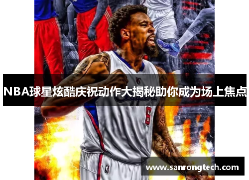 NBA球星炫酷庆祝动作大揭秘助你成为场上焦点
