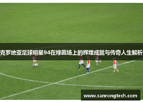 克罗地亚足球明星94在绿茵场上的辉煌成就与传奇人生解析