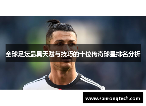 全球足坛最具天赋与技巧的十位传奇球星排名分析