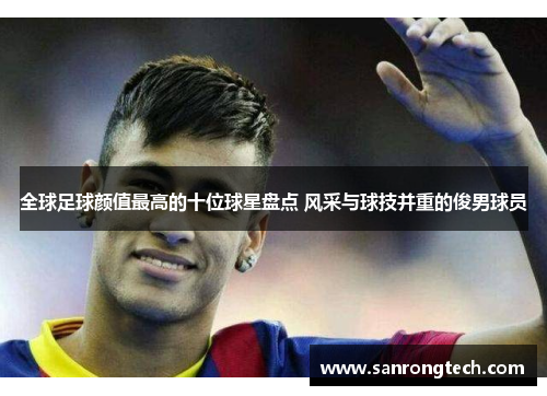 全球足球颜值最高的十位球星盘点 风采与球技并重的俊男球员