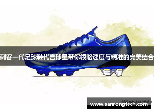 刺客一代足球鞋代言球星带你领略速度与精准的完美结合