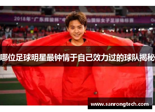 哪位足球明星最钟情于自己效力过的球队揭秘