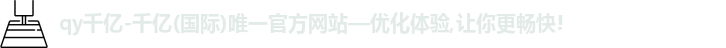 qy千亿-千亿(国际)唯一官方网站—优化体验,让你更畅快!logo